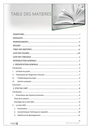 Robot à base d’Android



TABLE DES MATIERES



 SIGNATURES .................................................................................................... i
 DEDICACES ...................................................................................................... i
 REMERCIEMENTS ........................................................................................... ii
 RESUM ........................................................................................................ iii
 TABLE DES MATIERES .................................................................................... iv
 LISTE DES FIGURES ....................................................................................... viii
 LISTE DES TABLEAUX ...................................................................................... x
 INTRODUCTION GENERALE ............................................................................ 1
 1. PRESENTATION GENERALE ......................................................................... 3
Introduction ............................................................................................................................ 3
I.         Contexte du projet .......................................................................................................... 3
II.        Présentation de l’Organisme d’Accueil ........................................................................... 3
III.          Problématique du projet ............................................................................................. 4
IV.           Solution proposée........................................................................................................ 5
Conclusion .............................................................................................................................. 5
 2. ETAT DE L’ART ............................................................................................ 6
Introduction ............................................................................................................................ 6
I.         Présentation des Solutions Existantes ............................................................................ 6
      Choix de la solution ............................................................................................................. 7
      Avantages de la carte IOIO.................................................................................................. 8
II.        La Carte IOIO ................................................................................................................... 9
      1.      Présentation ................................................................................................................ 9
      2.      Caractéristiques Techniques et capacités ................................................................. 10
      3.      Plateforme de développement ................................................................................. 11

                                                                                                                                 iv
                                                                                                                Table des matières
 