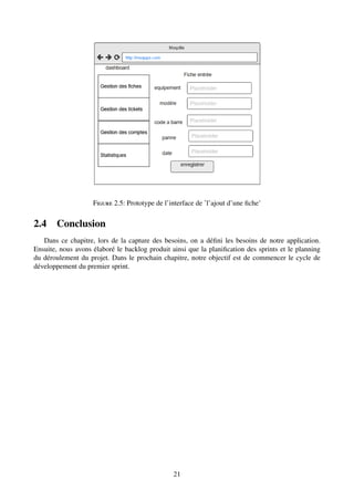 Figure 2.5: Prototype de l’interface de ’l’ajout d’une fiche’
2.4 Conclusion
Dans ce chapitre, lors de la capture des besoins, on a défini les besoins de notre application.
Ensuite, nous avons élaboré le backlog produit ainsi que la planification des sprints et le planning
du déroulement du projet. Dans le prochain chapitre, notre objectif est de commencer le cycle de
développement du premier sprint.
21
 