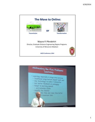 6/30/2014
1
The Move to Online:
or
Transmission Transformation
Wayne P. Pferdehirt
Director, Graduate Distance Engineering Degree Programs
University of Wisconsin‐Madison
IACEE Conference, 2014
 