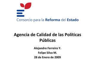 Agencia de Calidad de las Políticas
            Públicas
          Alejandro Ferreiro Y.
             Felipe Silva M.
          28 de Enero de 2009
 