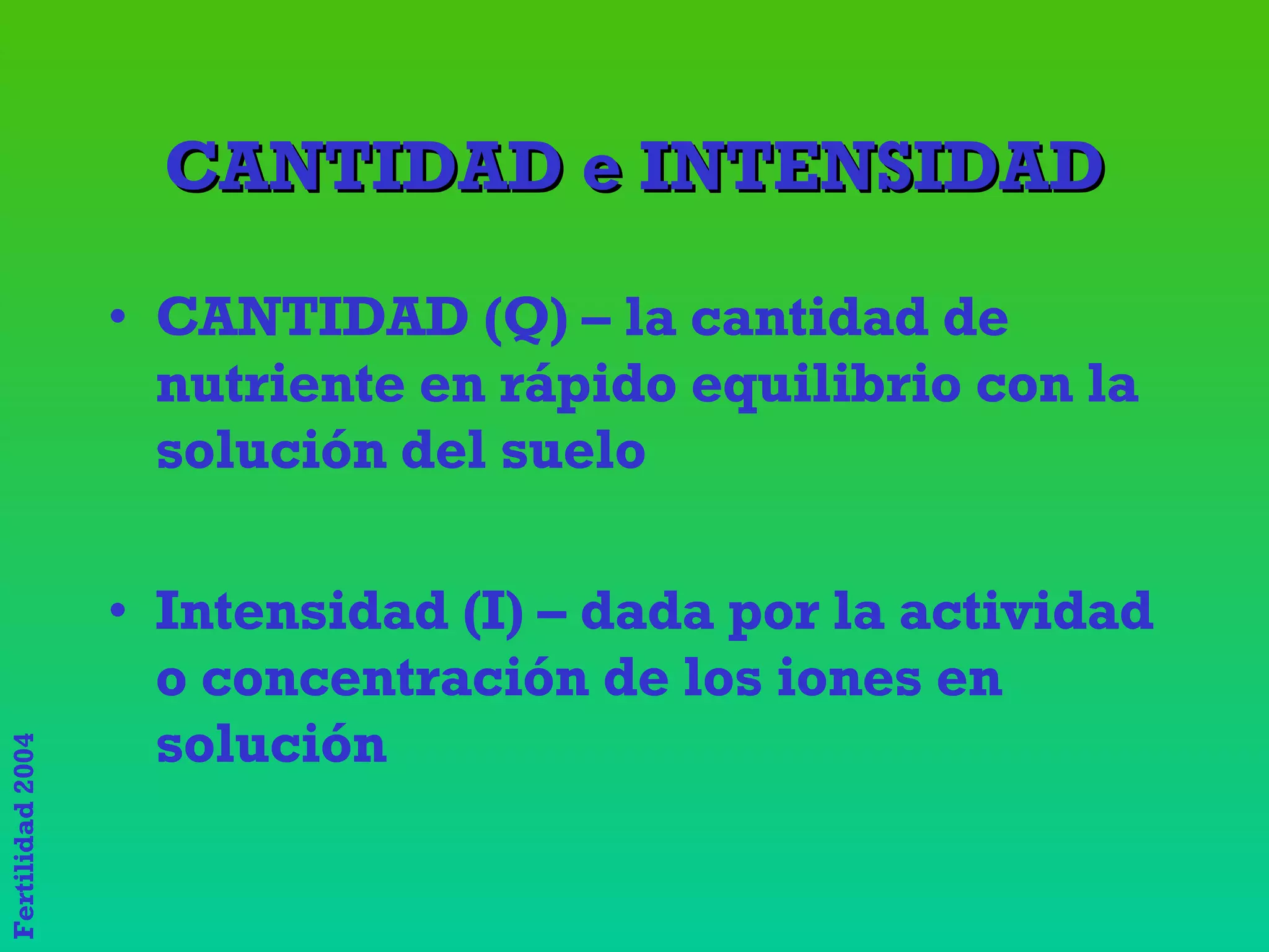 CANTIDAD e INTENSIDAD CANTIDAD (Q) – la cantidad de nutriente en rápido equilibrio con la solución del suelo Intensidad (I) – dada por la actividad o concentración de los iones en solución 