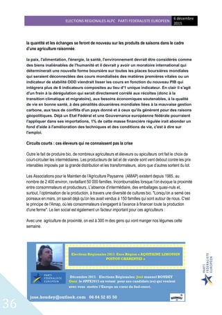 ELECTIONS REGIONALES ALPC PARTI FEDERALISTE EUROPEEN
6 décembre
2015
36
la quantité et les échanges se feront de nouveau sur les produits de saisons dans le cadre
d’une agriculture raisonnée.
la paix, l'alimentation, l'énergie, la santé, l'environnement devrait être considérés comme
des biens inaliénables de l'humanité et il devrait y avoir un moratoire international qui
déterminerait une nouvelle forme boursière sur toutes les places boursières mondiales
qui seraient déconnectées des cours mondialisés des matières premières vitales ou un
indicateur de stabilité ODD viendrait lisser les cours en fonction du nouveau PIB qui
intègrera plus de 6 indicateurs composites au lieu d'1 unique indicateur. En clair il s'agit
d'un frein à la dérégulation qui serait directement corrélé aux récoltes (donc à la
transition climatique et migratoire), aux besoins économiques soutenables, à la qualité
de vie en bonne santé, à des pénalités douanières mondiales liées à la mauvaise gestion
carbone, aux taux de conflits d'un pays donné et à ceux qu'ils génèrent pour des raisons
géopolitiques. Déjà un Etat Fédéral et une Gouvernance européenne fédérale pourraient
l'appliquer dans ses importations, 1% de cette masse financière régulée irait abonder un
fond d'aide à l'amélioration des techniques et des conditions de vie, c'est à dire sur
l'emploi.
Circuits courts : ces éleveurs qui ne connaissent pas la crise
Outre le fait de produire bio, de nombreux agriculteurs et éleveurs ou apiculteurs ont fait le choix de
court-circuiter les intermédiaires. Les producteurs de lait et de viande sont vent debout contre les prix
intenables imposés par la grande distribution et les transformateurs, alors que d’autres sortent du lot.
Les Associations pour le Maintien de l'Agriculture Paysanne (AMAP) existent depuis 1985, au
nombre de 2 400 environ, ravitaillant 50 000 familles. Incontournables lorsque l’on évoque la proximité
entre consommateurs et producteurs, L'absence d’intermédiaire, des emballages quasi-nuls et,
surtout, l’optimisation de la production, à travers une diversité de cultures bio. "Lorsqu'on a semé ces
poireaux en mars, on savait déjà qu'on les avait vendus à 150 familles qui sont autour de nous. C'est
le principe de l'Amap, où les consommateurs s'engagent à l'avance à financer toute la production
d'une ferme". Le lien social est également un facteur important pour ces agriculteurs :
Avec une agriculture de proximité, on est à 300 m des gens qui vont manger nos légumes cette
semaine.
 