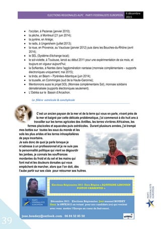 ELECTIONS REGIONALES ALPC PARTI FEDERALISTE EUROPEEN
6 décembre
2015
39
 l'occitan, à Pezenas (janvier 2010);
 la pêche, à Montreuil (21 juin 2014);
 la pyrène, en Ariège;
 le radis, à Ungersheim (juillet 2013);
 la roue, en Provence, au Vaucluse (janvier 2012) puis dans les Bouches-du-Rhône (avril
2014);
 le SEL (Système d'échange local);
 le sol-violette, à Toulouse, lancé au début 2011 pour une expérimentation de six mois, et
toujours en vigueur aujourd'hui;
 la SoNantes, à Nantes dans l'agglomération nantaise (monnaie complémentaire – supports
électroniques uniquement; mai 2015);
 la tinda, en Béarn – Pyrénées-Atlantique (juin 2014);
 la touselle, en Comminges (sud de la Haute-Garonne);
 Mentionnons aussi le projet SOL (Monnaie complémentaire Sol), monnaie solidaire
dématérialisée (supports électroniques seulement).
 L’Ostréa sur le Bassin d’Arcachon.
La filière ostréicole & conchylicole
C’est un ancien paysan de la mer et de la terre qui vous en parle, vivant près de
la mer et baigné par cette délicate problématique, j’ai commencé à dix huit ans à
travailler sur les terres agricoles des Antilles, les terres vivrières Africaines, les
fermes piscicoles et aquacoles puis ostréicoles. Durant plusieurs années, j’ai trempé
mes bottes sur toutes les eaux du monde et les
sols les plus arides et les terres inhospitalières
de pays incertains.
Je sais donc de quoi je parle lorsque je
m’adresse à un professionnel et je ne suis pas
la personnalité politique qui vient se dégourdir
les jambes, je connais les souffrances
mordantes du froid et du sel et les mains qui
font mal et les douleurs dorsales qui vous
empêchent de marcher, alors que l’on doit, dès
l’aube partir sur ses claie pour retourner ses huitres.
 