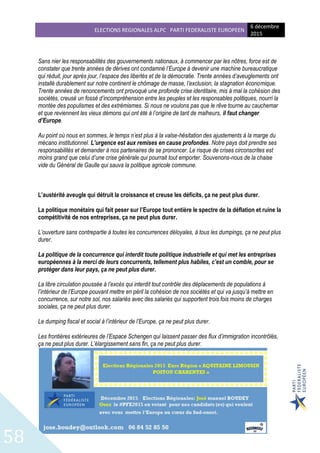 ELECTIONS REGIONALES ALPC PARTI FEDERALISTE EUROPEEN
6 décembre
2015
58
Sans nier les responsabilités des gouvernements nationaux, à commencer par les nôtres, force est de
constater que trente années de dérives ont condamné l’Europe à devenir une machine bureaucratique
qui réduit, jour après jour, l’espace des libertés et de la démocratie. Trente années d’aveuglements ont
installé durablement sur notre continent le chômage de masse, l’exclusion, la stagnation économique.
Trente années de renoncements ont provoqué une profonde crise identitaire, mis à mal la cohésion des
sociétés, creusé un fossé d’incompréhension entre les peuples et les responsables politiques, nourri la
montée des populismes et des extrémismes. Si nous ne voulons pas que le rêve tourne au cauchemar
et que reviennent les vieux démons qui ont été à l’origine de tant de malheurs, il faut changer
d’Europe.
Au point où nous en sommes, le temps n’est plus à la valse-hésitation des ajustements à la marge du
mécano institutionnel. L’urgence est aux remises en cause profondes. Notre pays doit prendre ses
responsabilités et demander à nos partenaires de se prononcer. Le risque de crises circonscrites est
moins grand que celui d’une crise générale qui pourrait tout emporter. Souvenons-nous de la chaise
vide du Général de Gaulle qui sauva la politique agricole commune.
L’austérité aveugle qui détruit la croissance et creuse les déficits, ça ne peut plus durer.
La politique monétaire qui fait peser sur l’Europe tout entière le spectre de la déflation et ruine la
compétitivité de nos entreprises, ça ne peut plus durer.
L’ouverture sans contrepartie à toutes les concurrences déloyales, à tous les dumpings, ça ne peut plus
durer.
La politique de la concurrence qui interdit toute politique industrielle et qui met les entreprises
européennes à la merci de leurs concurrents, tellement plus habiles, c’est un comble, pour se
protéger dans leur pays, ça ne peut plus durer.
La libre circulation poussée à l’excès qui interdit tout contrôle des déplacements de populations à
l’intérieur de l’Europe pouvant mettre en péril la cohésion de nos sociétés et qui va jusqu’à mettre en
concurrence, sur notre sol, nos salariés avec des salariés qui supportent trois fois moins de charges
sociales, ça ne peut plus durer.
Le dumping fiscal et social à l’intérieur de l’Europe, ça ne peut plus durer.
Les frontières extérieures de l’Espace Schengen qui laissent passer des flux d’immigration incontrôlés,
ça ne peut plus durer. L’élargissement sans fin, ça ne peut plus durer.
 