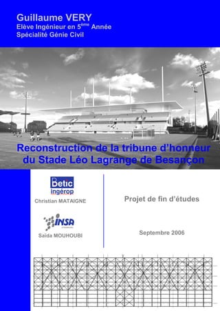 Reconstruction de la tribune d’honneur
du Stade Léo Lagrange de Besançon
Guillaume VERY
Elève Ingénieur en 5ème
Année
Spécialité Génie Civil
Christian MATAIGNE
Saïda MOUHOUBI
Projet de fin d’études
Septembre 2006
 