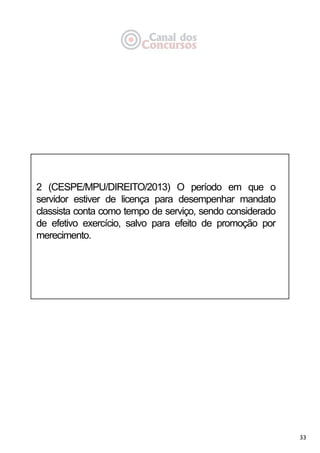 33
2 (CESPE/MPU/DIREITO/2013) O período em que o
servidor estiver de licença para desempenhar mandato
classista conta como tempo de serviço, sendo considerado
de efetivo exercício, salvo para efeito de promoção por
merecimento.
 