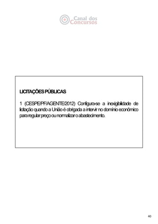 40
LICITAÇÕESPÚBLICAS
1 (CESPE/PF/AGENTE/2012) Configura-se a inexigibilidade de
licitaçãoquandoaUniãoéobrigadaaintervirnodomínioeconômico
pararegularpreçoounormalizaroabastecimento.
 
