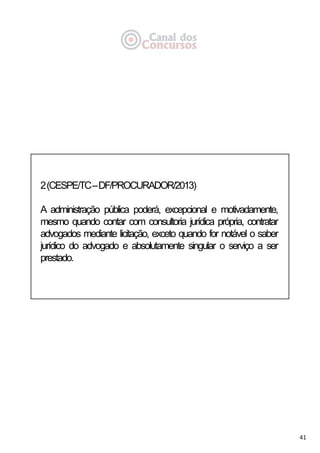 41
2(CESPE/TC–DF/PROCURADOR/2013)
A administração pública poderá, excepcional e motivadamente,
mesmo quando contar com consultoria jurídica própria, contratar
advogados mediante licitação, exceto quando for notável o saber
jurídico do advogado e absolutamente singular o serviço a ser
prestado.
 