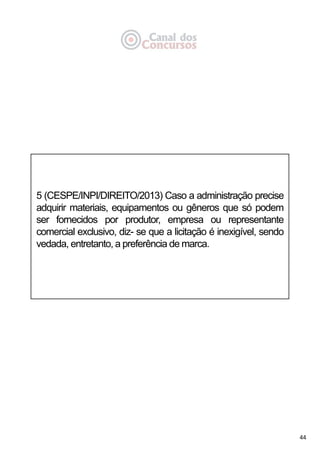 44
5 (CESPE/INPI/DIREITO/2013) Caso a administração precise
adquirir materiais, equipamentos ou gêneros que só podem
ser fornecidos por produtor, empresa ou representante
comercial exclusivo, diz- se que a licitação é inexigível, sendo
vedada, entretanto, a preferência de marca.
 