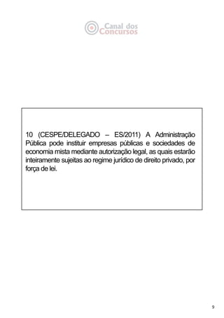 9
10 (CESPE/DELEGADO – ES/2011) A Administração
Pública pode instituir empresas públicas e sociedades de
economia mista mediante autorização legal, as quais estarão
inteiramente sujeitas ao regime jurídico de direito privado, por
força de lei.
 