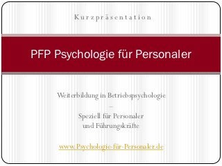 Kurzpräsentation



PFP Psychologie für Personaler


    Weiterbildung in Betriebspsychologie
                      –
           Speziell für Personaler
            und Führungskräfte

     www.Psychologie-für-Personaler.de
 