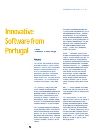 Preparing for the Future,July 2002,Vol.12,No.2
J.Carreira
Critical Software SA,Coimbra,Portugal
Résumé
Critical Software SA est une jeune PME portugaise
visant sur les technologies et solutions de logiciel
innovatrices et fiables.Elle planifie,conceptualise et
développe des solutions personnalisées pour les
secteurs de télécommunication,de Défense,
d’aérospatiale et de l’Industrie.La compagnie a
démontré une expertise solide en processing –
fiabilité,tolérance d’erreur,mise en place de réseau,
et haut rendement – qui a été exploitée dans des
technologies innovatrices pour le marché global.
Critical Software SA is a young Portuguese SME
company focusing on innovative and reliable
software technologies and solutions.It plans,designs
and develops customized software solutions for the
Telecom,Aerospace,Defence,and Industry sectors.
The company has established a strong expertise in
dependability,fault tolerance,networking,and high-
performance processing that has been leveraged into
innovative technologies for the global marketplace.
Critical Software was founded in 1998 by a team of
computer and software engineers and post-Doctoral
students from the University of Coimbra working in
specialised areas.Today the company has a workforce
of 60 engineers dedicated to consulting,engineering,
and new-product development.In 1999 the company
established a US subsidiary with offices in San José,
California.
The company is strategically organised into three
Engineering Divisions that collaborate very closely in
multi-disciplinary projects:Telecom & Networking,
Aerospace & Defense,and Enterprise Solutions.In
addition,R&D is undertaken and highly specialised
services are offered by the Dependability/RAMS and
High-Performance Computing Divisions.These units,
which are focused on knowledge-intensive areas,
have brought to market technologies such as
Xception™ andWMPI™,which have a growing
customer base worldwide.
Xception™ is a framework for advanced software
verification and validation.The Xception concept is to
'crash-test' software by injecting artificial faults that
emulate real hardware and software failures.This
technique is used to validate mission-critical systems,
which need exceptional verification and validation.
Space is a harsh environment and it is widely known
that electronic equipment and ultimately software
are subject to electromagnetic interference and
cosmic radiation,which cause errors to occur.To
prevent equipment from failing in space,and to
ensure that fault-tolerant mechanisms are working
properly,thorough ground tests simulating the
conditions to be endured in space are absolutely
essential.This is one of Xception’s roles for software
systems.
WMPI™ is a clustering middleware for developing
portable,parallel applications that run on low-cost
clusters of standard computers to solve performance-
hungry problems.
Critical Software’s activities in the space sector
started in 1999 when it was contracted by NASA’s Jet
Propulsion Laboratory in Pasadena to provide
verification and validation technologies for the REE
(Remote Exploration and Experimentation) project.
The technology that caught NASA’s attention was
Xception™.An additional step into space occurred in
2000 when Critical joined a consortium with other
Portuguese companies to develop software for the
ground segment of the EPS (European Polar System),
as subcontractors to Alcatel Space for a contract
awarded by Eumetsat.
12
Innovative
Softwarefrom
Portugal
 