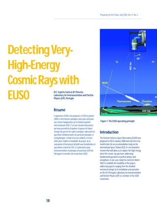 Preparing for the Future,July 2002,Vol.12,No.2
M.C.Espirito Santo & M.Pimenta
Laboratory for Instrumentation and Particle
Physics (LIP),Portugal
Résumé
L’expérience EUSO a été proposée à l’ESA en janvier
2000 et sélectionnée quelques mois plus tard pour
une étude d’adaptation sur la Station spatiale
internationale (ISS).C’est une mission innovatrice
qui nous permettra d’explorer la queue de haute
énergie du spectre de rayon cosmique,adressant les
questions fondamentales de particule physique et
astrophysique.L’étude d’un an a débuté en mars
2002 pour établir la faisabilité du projet,de la
conception d’instrument détaillé aux installations et
opérations à bord de l’ISS.Le Laboratoire pour
instrumentation et physique de particule (LIP) du
Portugal est membre du consortium EUSO.
Introduction
The Extreme Universe Space Observatory (EUSO) was
proposed to ESA in January 2000 and selected a few
months later for an accommodation study on the
International Space Station (ISS).It is an innovative
mission that will allow us to explore the high-energy
tail of the cosmic-ray spectrum,addressing
fundamental questions in particle physics and
astrophysics.A one-year study has started in March
2002 to establish the feasibility of the project,
addressing aspects ranging from the detailed
instrument design to its installation and operation
on the ISS.Portugal’s Laboratory for Instrumentation
and Particle Physics (LIP) is a member of the EUSO
consortium.
18
DetectingVery-
High-Energy
CosmicRayswith
EUSO
Figure 1.The EUSO operating principle
 