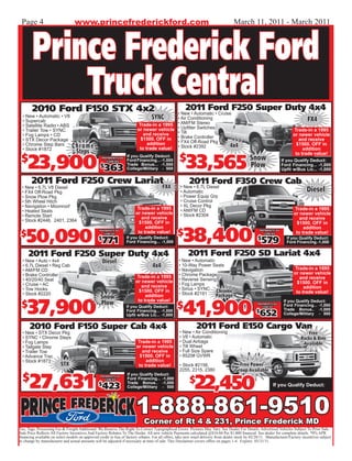 Page 4                           www.princefrederickford.com                                                                         March 11, 2011 - March 2011



        Prince Frederick Ford
            Truck Central
        2010 Ford F150 STX 4x2                                                                          2011 Ford F250 Super Duty 4x4
                                                                                          • New • Automatic • Cruise
  • New • Automatic • V8
  • Supercab
                                                                                SYNC      • Air Conditioning                                                                        FX4
  • Satellite Radio • ABS                                                Trade-in a 1995 • AM/FM Stereo
  • Trailer Tow • SYNC                                                   or newer vehicle • Upfitter Switches                                                              Trade-in a 1995
                                                                            and receive   • Tilt                                                                           or newer vehicle
  • Fog Lamps • CD
  • STX Decor Package                                                     $1500. OFF in • Brake Controller                                                                    and receive
                                                                              addition    • FX4 Off-Road Pkg                                                                $1500. OFF in
  • Chrome Step Bars
  • Stock #1872
                                Chrome                                    to trade value! • Stock #2392
                                                                                                                    4x4
                                                                                                                                                                                addition
                                 Steps

     23,900                                                                                         $
                                                                                                        33,565
                                                                                                                                                                            to trade value!
 $                                                 PAYMENTS AS
                                                      LOW AS
                                                                   If you Qualify Deduct:
                                                                   Ford Financing... -1,000                                                     Snow
                                                                                                                                                Plow
                                                                                                                                                                    If you Qualify Deduct:

                                                     363
                                                  $                Trade Bonus... -1,500                                                                            Ford Financing... -1,000
                                                                   College/Military - 500                                                                           Upfit w/Bus Lic... -1,000

       2011 Ford F250 Crew Lariat                                                                         2011 Ford F350 Crew Cab
 • New • 6.7L V8 Diesel                                                                  FX4        • New • 6.7L Diesel
 • FX4 Off-Road Pkg                                                                                 • Automatic                                                                    Diesel
 • Snow Plow Pkg                                                                                    • Power Equip Grp
 • 5th Wheel Hitch                                                                                  • Cruise Control
 • Navigation • Moonroof                                                                            • XL Decor Pkg
                                                                        Trade-in a 1995             • AM/FM CD                                                             Trade-in a 1995
 • Heated Seats                                                         or newer vehicle
 • Remote Start                                                                                     • Stock #2304                                                          or newer vehicle
                                                                           and receive                                                                                        and receive
 • Stock #2446, 2401, 2364                                               $1500. OFF in                                                                                      $1500. OFF in


    50,090                                                                                            38,400
                                                                             addition                                                                                           addition
 $
                                                  PAYMENTS AS
                                                     LOW AS
                                                                         to trade value!
                                                                                                   $                                                  PAYMENTS AS
                                                                                                                                                         LOW AS             to trade value!
                                                 $
                                                     771           If you Qualify Deduct:
                                                                   Ford Financing... -1,000
                                                                                                                                                     $
                                                                                                                                                        579            If you Qualify Deduct:
                                                                                                                                                                       Ford Financing.-1,000


     2011 Ford F250 Super Duty 4x4                                                                       2011 Ford F250 SD Lariat 4x4
  • New • Auto • 4x4                               Diesel                                          • New • Automatic
  • 6.7L Diesel • Reg Cab                                                          4x4             • 10-Way Power Seats
                                                                                                                                                                           Trade-in a 1995
  • AM/FM CD                                                                                       • Navigation
  • Brake Controller                                                                               • Chrome Package                                                        or newer vehicle
                                                                        Trade-in a 1995                                                                                       and receive
  • 40/20/40 Seat                                                       or newer vehicle           • Reverse Sensing
  • Cruise • AC                                                                                    • Fog Lamps                                                              $1500. OFF in
                                                                           and receive                                                                                          addition
  • Tow Hooks                                                                                      • Sirius • SYNC
  • Stock #2220
                                                                         $1500. OFF in
                                                                                                   • Stock #2191     Chrome                                                 to trade value!
                                                  Snow                       addition                                Package


     37,900                                                                                           41,900
                                                                         to trade value!
 $
                                                                                                                                                                     If you Qualify Deduct:
                                                  Plow             If you Qualify Deduct:         $                                                  PAYMENTS AS
                                                                                                                                                        LOW AS
                                                                                                                                                                     Ford Financing... -1,000
                                                                                                                                                                     Trade Bonus.. -1,000
                                                                   Ford Financing... -1,000
                                                                   Upfit w/Bus Lic... -1,000
                                                                                                                                                    $
                                                                                                                                                      652            College/Military - 500


      2010 Ford F150 Super Cab 4x4                                                                            2011 Ford E150 Cargo Van
  • New • STX Decor Pkg                                                                             • New • Air Conditioning                                                       Free
  • SYNC • Chrome Steps                                                                             • V8 • Automatic                                                            Racks & Bins
  • Fog Lamps                                                            Trade-in a 1995            • Dual Airbags                                                               Available
  • Tailgate Step                                                        or newer vehicle           • Tilt Wheel
  • Trailer Tow                                                             and receive             • Full Size Spare
  • Advance Trac                                                          $1500. OFF in             • 8520# GVWR
  • Stock #1873                                                               addition
                         STX                                              to trade value!           • Stock #2156,                       Free Power
                                                                                                    2255, 2315, 2380                   Group Available
  $
      27,631                                                                                                 22,450
                                                                   If you Qualify Deduct:
                                                                                                          $
                                                  PAYMENTS AS
                                                     LOW AS        Ford Financing... -1,000

                                                   423
                                                 $                 Trade Bonus.. -1,000
                                                                   College/Military - 500                                                                     If you Qualify Deduct:




                                                                        1-888-861-9510
                                                                              Corner of Rt 4 & 231, Prince Frederick MD
Tax, Tags, Processing Fee & Freight Additional. We Reserve The Right To Correct Typographical Errors. Pictures May Vary. See Dealer For Details. Advertised Vehicles Subject To Prior Sale.
Sale Price Reflects All Factory Incentives And Factory Rebates To The Dealer. All new vehicle Payments calculated @$16.60 Per $1,000 financed. See dealer for complete details. *0% APR
financing available on select models on approved credit in lieu of factory rebates. For all offers, take new retail delivery from dealer stock by 02/28/11. Manufacturer/Factory incentives subject
to change by manufacturer and actual amounts will be adjusted if necessary at time of sale. This Disclaimer covers offers on pages 1-4. Expires 03/31/11.
 
