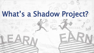 What’s a Shadow Project?
 
