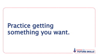 Practice getting
something you want.
 