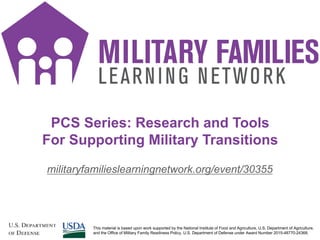 PCS Series: Research and Tools
For Supporting Military Transitions
militaryfamilieslearningnetwork.org/event/30355
1This material is based upon work supported by the National Institute of Food and Agriculture, U.S. Department of Agriculture,
and the Office of Military Family Readiness Policy, U.S. Department of Defense under Award Number 2015-48770-24368.
 