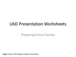 UbD Presentation Worksheets
Preparing Future Faculty
Biggio Center, PFF Program, Auburn University
 