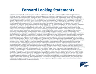 Forward Looking Statements
3
Certain statements made by the company which are not historical facts may be considered forward‐looking statements, 
including, without limitation, statements as to operating earnings, net income available to common stockholders, net cash 
flows, realized and unrealized gains and losses, capital and liquidity positions, sales and earnings trends, and management's
beliefs, expectations, goals and opinions. The company does not undertake to update these statements, which are based on a 
number of assumptions concerning future conditions that may ultimately prove to be inaccurate. Future events and their 
effects on the company may not be those anticipated, and actual results may differ materially from the results anticipated in
these forward‐looking statements. The risks, uncertainties and factors that could cause or contribute to such material 
differences are discussed in the company's annual report on Form 10‐K for the year ended Dec. 31, 2014 and in the company’s 
quarterly report on Form 10‐Q for quarter ended Sep. 30, 2015 filed by the company with the Securities and Exchange 
Commission, as updated or supplemented from time to time in subsequent filings. These risks and uncertainties include, 
without limitation: adverse capital and credit market conditions may significantly affect the company’s ability to meet liquidity 
needs, access to capital and cost of capital; conditions in the global capital markets and the economy generally; continued 
volatility or further declines in the equity, bond or real estate markets; changes in interest rates or credit spreads; the 
company’s investment portfolio is subject to several risks that may diminish the value of its invested assets and the investment
returns credited to customers; the company’s valuation of securities may include methodologies, estimations and assumptions 
that are subject to differing interpretations; the determination of the amount of allowances and impairments taken on the 
company’s investments requires estimations and assumptions that are subject to differing interpretations; gross unrealized 
losses may be realized or result in future impairments; competition from companies that may have greater financial resources,
broader arrays of products, higher ratings and stronger financial performance; a downgrade in the company’s financial strength 
or credit ratings; inability to attract and retain sales representatives and develop new distribution sources; international 
business risks; the company’s actual experience could differ significantly from its pricing and reserving assumptions; the 
company’s ability to pay stockholder dividends and meet its obligations may be constrained by the limitations on dividends or
distributions Iowa insurance laws impose on Principal Life; the pattern of amortizing the company’s DAC and other actuarial 
balances on its universal life‐type insurance contracts, participating life insurance policies and certain investment contracts may 
change; the company may need to fund deficiencies in its “Closed Block” assets that support participating ordinary life 
insurance policies that had a dividend scale in force at the time of Principal Life’s 1998 conversion into a stock life insurance 
company; the company’s reinsurers could default on their obligations or increase their rates; risks arising from acquisitions of
businesses; changes in laws, regulations or accounting standards; a computer system failure or security breach could disrupt 
the company’s business, and damage its reputation; results of litigation and regulatory investigations; from time to time the
company may become subject to tax audits, tax litigation or similar proceedings, and as a result it may owe additional taxes,
interest and penalties in amounts that may be material; fluctuations in foreign currency exchange rates; and applicable laws 
and the company’s certificate of incorporation and by‐laws may discourage takeovers and business combinations that some 
stockholders might consider in their best interests.
 