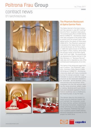 no. 7/nov 2011


contract news
01/architecture
                                 The Phantom Restaurant
                                 at Opéra Garnier Paris
                                 The Opéra Garnier’s ﬁrst ever restau-
                                 rant has opened in July 2011 and has
                                 become Paris’ toughest reservation.
                                 The architectural ofﬁce of Odile DECQ
                                 Benoit CORNETTE - Architectes Urban-
                                 istes was assigned to the project after
                                 a contest and the project was com-
                                 pleted within the space of three years
                                 (2008-2011). The Phantom restaurant
                                 is located at the Opéra Garnier, more
                                 commonly known as the Paris Opéra,
                                 a 1,600-seat opera house on the Place
                                 de l’Opéra in Paris, France, which was
                                 the primary home of the Paris Opera
                                 from 1875 until 1989. The grand build-
                                 ing designed by Charles Garnier in the
                                 Neo-Baroque, or “Baroque Revival”
                                 style was and is regarded as one of the
                                 architectural masterpieces of its time.

                                 The name of the restaurant pays hom-
                                 age to where “The Phantom” was
                                 born. Architect Odile Decq of Odile
                                 DECQ Benoit CORNETTE - Architectes
                                 Urbanistes dealt with many constraints
                                 during the design process; it was
                                 forbidden to touch or alter the original
                                 structure as the restaurant needed to
                                 be “reversible”. All the facilities, piers,
                                 mezzanines and equipment were
                                 integrated into the site without alter-
                                 ing the stone structure, pillars, walls
                                 or ceiling. Working with such limita-
                                 tions and standards applied to French
                                 historic buildings was a challenging
                                 but inspiring task, to say the least.

                                 The design idea for this project is
                                 based around creating a space that
                                 will highlight the restaurant inside
                                 the Opera Garnier, without mimicking
                                 the existing monument, respecting it
                                 whilst affirming its truly contempo-
                                 rary character. Poltrona Frau Con-
                                 tract supplied custom made seating
                                 elements designed exclusively for this
Photography by: © Roland Halbe   project by Odile Decq.




www.pfgcontract.com
 