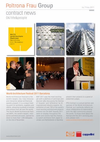 no. 7/nov 2011


contract news
04/life&people




World Architecture Festival 2011 Barcelona
World Architecture Festival is the        WAF 2011 was the most exciting          present their projects to a panel of
world’s largest, live, truly inclusive    yet with a plethora of seminars and     esteemed judges.
and interactive global architectural      keynote talks discussing the themes
awards program. It is a unique meet-      of ‘disaster’ and ‘difference’ by 35    PFG Contract is a proud partner and
ing point for architects, suppliers and   inspirational industry experts. An      sponsor of the World Architecture
clients, attracting hundreds of entries   exhibition of over 700 of the world’s   Festival, as it perfectly reflects our
and visitors from all over the world.     most exciting architectural projects    close collaboration & relationship
The fourth World Architectural Festi-     entered into the WAF Awards 2011        with the A&D community around
val (WAF), the world’s largest, inter-    were on display throughout the          the world. To know more about the
active architectural event, opened its    week and visitors had the chance        festival and the 2011 winning proj-
doors to more than 1,300 delegates        to watch architects from Japan to       ects please visit:
on the 2nd of November.                   Jordan and Netherlands to Namibia       www.worldarchitecturefestival.com.




www.pfgcontract.com
 