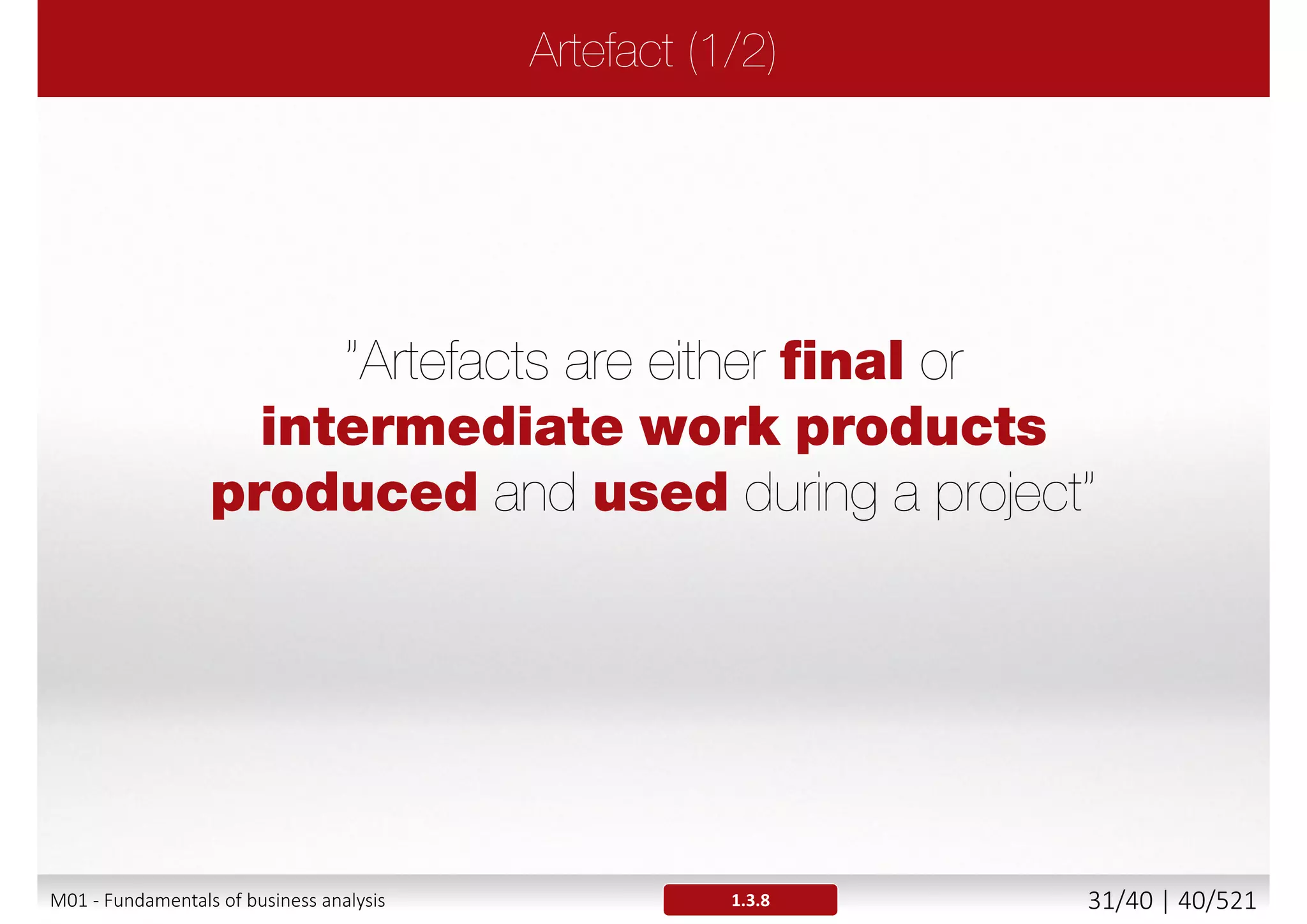 Requirement
Provide foundation
for project's
assessment,
planning, execution
and monitoring
Defines customer
expectations
(stakeholders value)
Acting as
component of
agreements,
project plans
Establish system
boundaries, scope
of delivery
1.3.3M01 - Fundamentals of business analysis 31/46 | 40/527
 