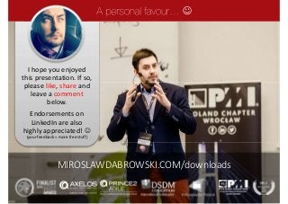 I hope you enjoyed
this presentation. If so,
please like, share and
leave a comment
below.
Endorsements on
LinkedIn are also
highly appreciated! 
(your feedback = more free stuff)

MIROSLAWDABROWSKI.COM/downloads
 
