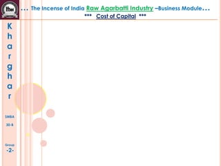 K
h
a
r
g
h
a
r
SMBA
30-B
Group
-2-
… The Incense of India Raw Agarbatti Industry –Business Module…
*** Cost of Capital ***
 