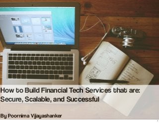 How to Build Financial Tech Services that are:
Secure, Scalable, and Successful
By Poornima Vijayashanker
1
 