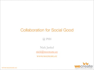 Collaboration for Social Good

                              @ PfH

                             Nick Jankel
                          nick@wecreate.cc
                          www.wecreate.cc


www.wecreate.cc
 