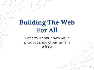 1
Building The Web
For All
Let’s talk about how your
product should perform in
Africa
 