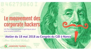 Le mouvement des
corporate hackers
Un fonctionnement organique pour
une viralité positive
Atelier du 18 mai 2018 au Congrès du CJD à Nancy
 