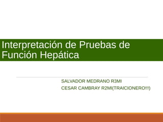 Interpretación de Pruebas de
Función Hepática
SALVADOR MEDRANO R3MI
CESAR CAMBRAY R2MI(TRAICIONERO!!!)
 