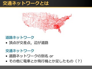 交通ネットワークとは
道路ネットワーク
• 頂点が交差点，辺が道路
交通ネットワーク
• 道路ネットワークの別名 or
• その他に電車とか飛行機とか足したもの（？）
 