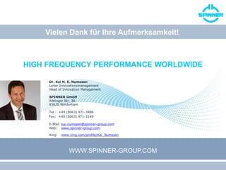 WWW.SPINNER-GROUP.COM
HIGH FREQUENCY PERFORMANCE WORLDWIDE
Vielen Dank für Ihre Aufmerksamkeit!
Dr. Kai H. E. Numssen
Leiter Innovationsmanagement
Head of Innovation Management
SPINNER GmbH
Aiblinger Str. 30
83620 Westerham
Tel.: +49 (8063) 971-3486
Fax: +49 (8063) 971-3149
E-Mail: kai.numssen@spinner-group.com
Web: www.spinner-group.com
Xing: www.xing.com/profile/Kai_Numssen
 