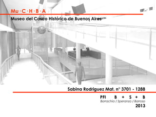 Mu· C· H· B· A
Museo del Casco Histórico de Buenos Aires

Sabina Rodriguez Mat. n° 3701 - 1288
PFI

B

+

S +

B

Borrachia / Speranza / Barroso

2013

 
