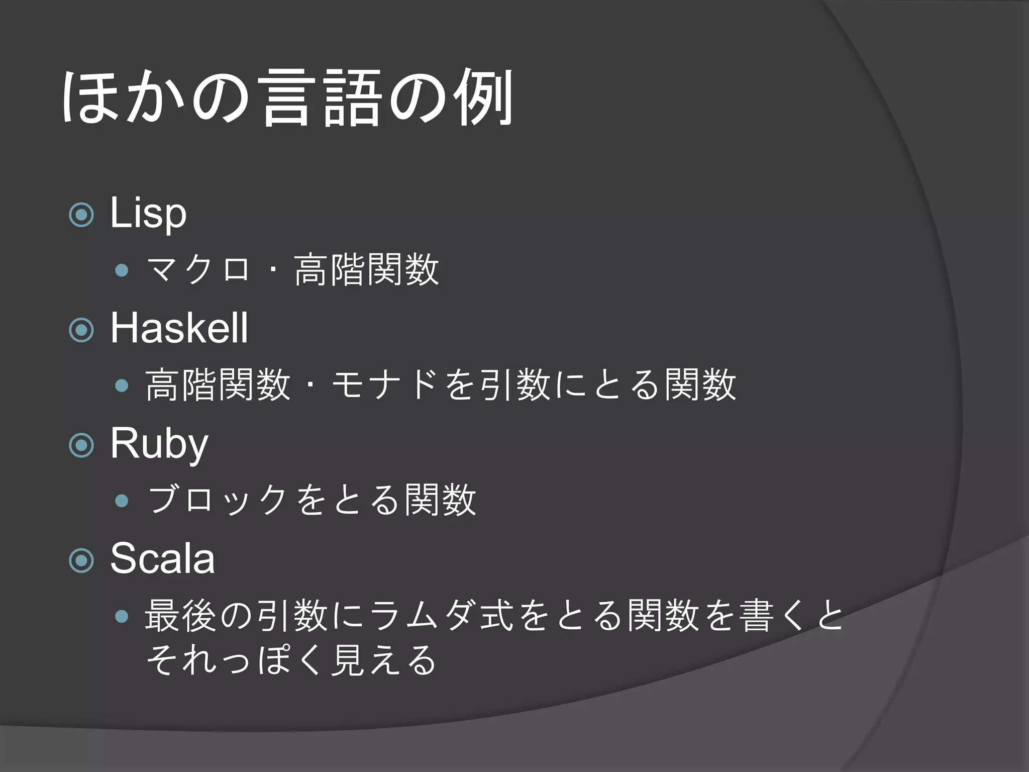ほかの言語の例
   Lisp
     マクロ・高階関数
   Haskell
     高階関数・モナドを引数にとる関数
   Ruby
     ブロックをとる関数
   Scala
     最後の引数にラムダ式をとる関数を書くと
     それっぽく見える
 