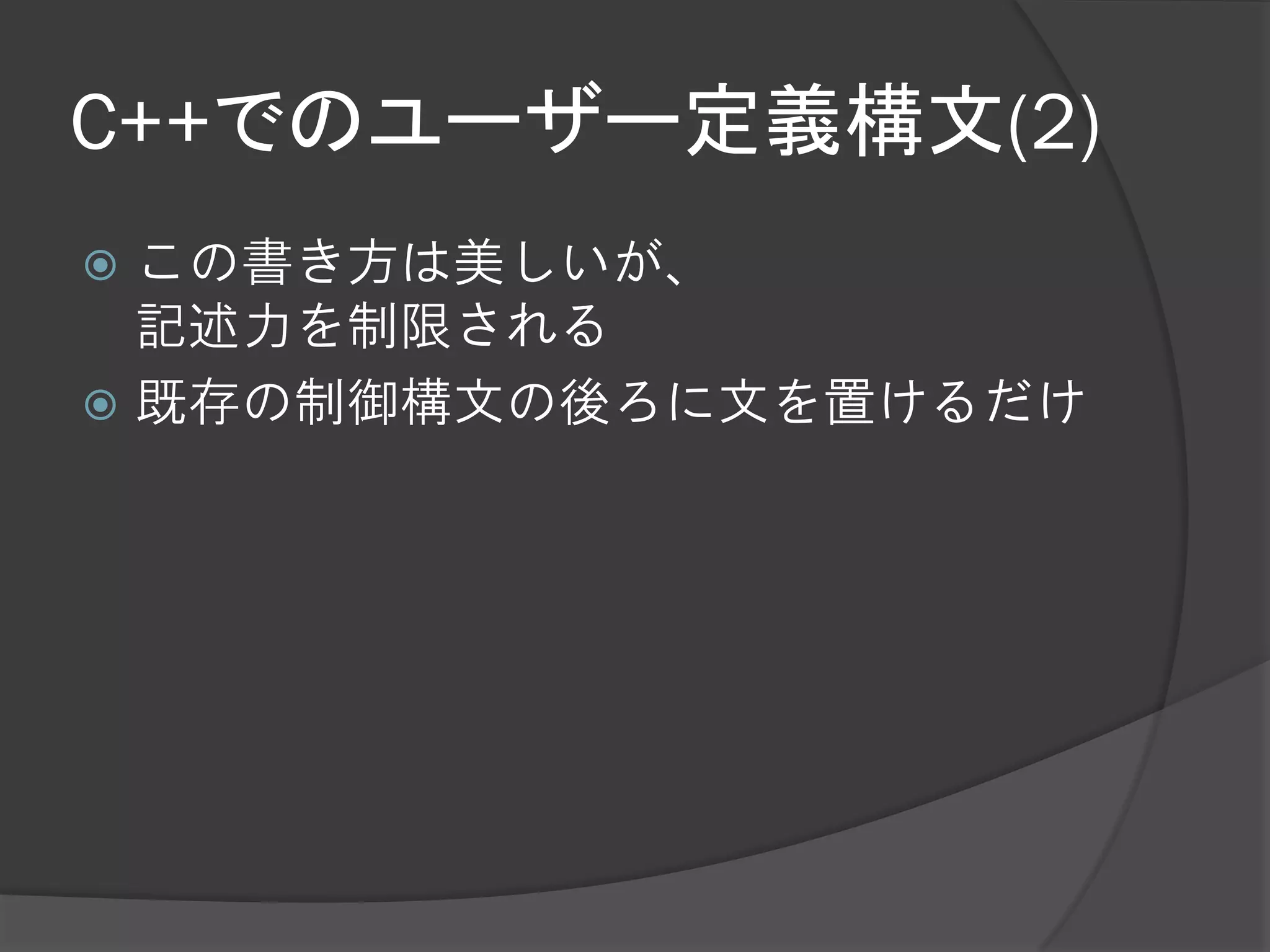 C++でのユーザー定義構文(2)
 この書き方は美しいが、
  記述力を制限される
 既存の制御構文の後ろに文を置けるだけ
 