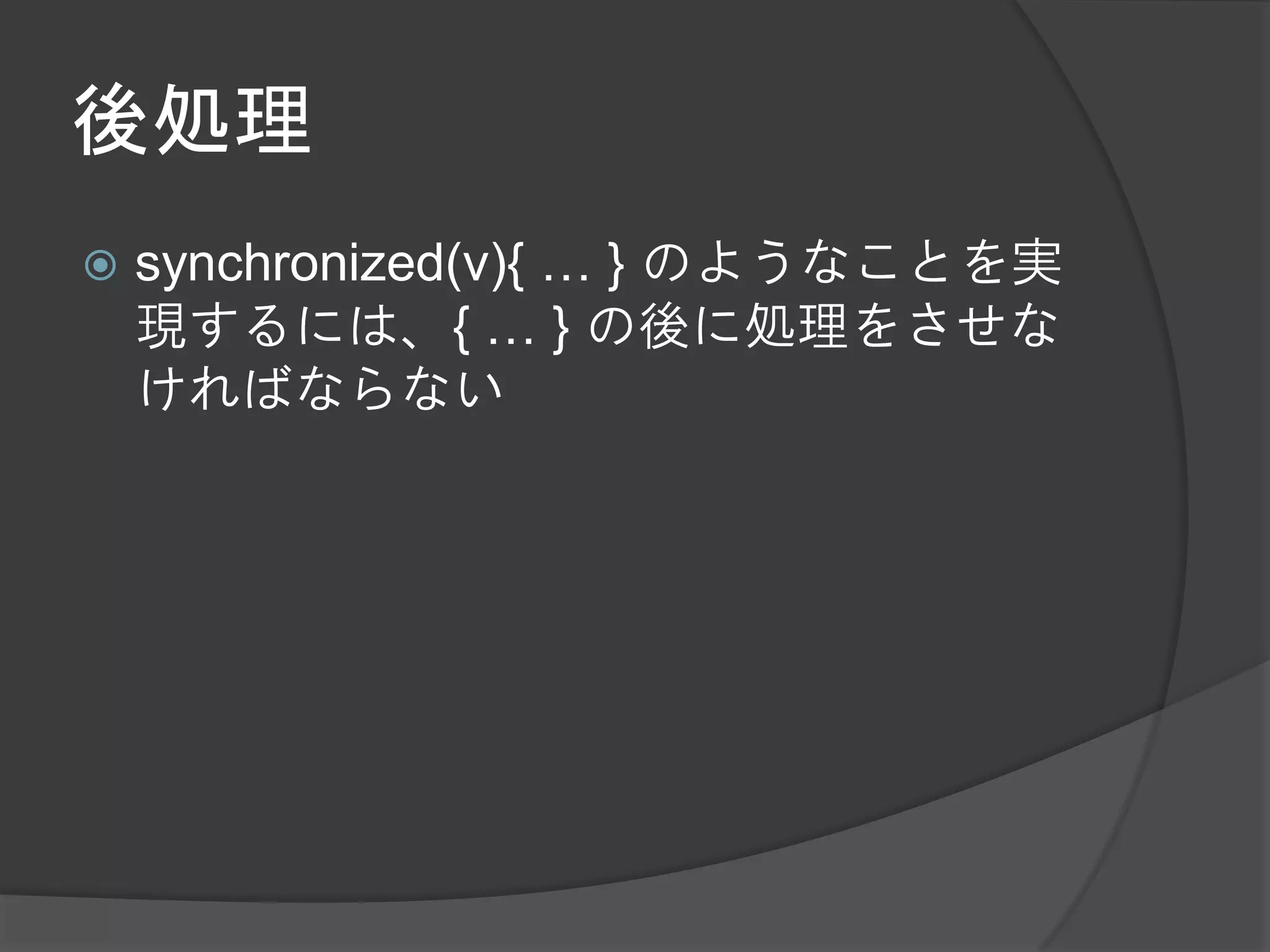 後処理
   synchronized(v){ … } のようなことを実
    現するには、{ … } の後に処理をさせな
    ければならない
 