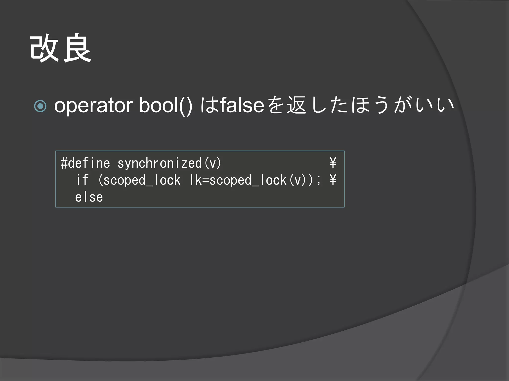 改良
   operator bool() はfalseを返したほうがいい

    #define synchronized(v)               ¥
      if (scoped_lock lk=scoped_lock(v)); ¥
      else
 