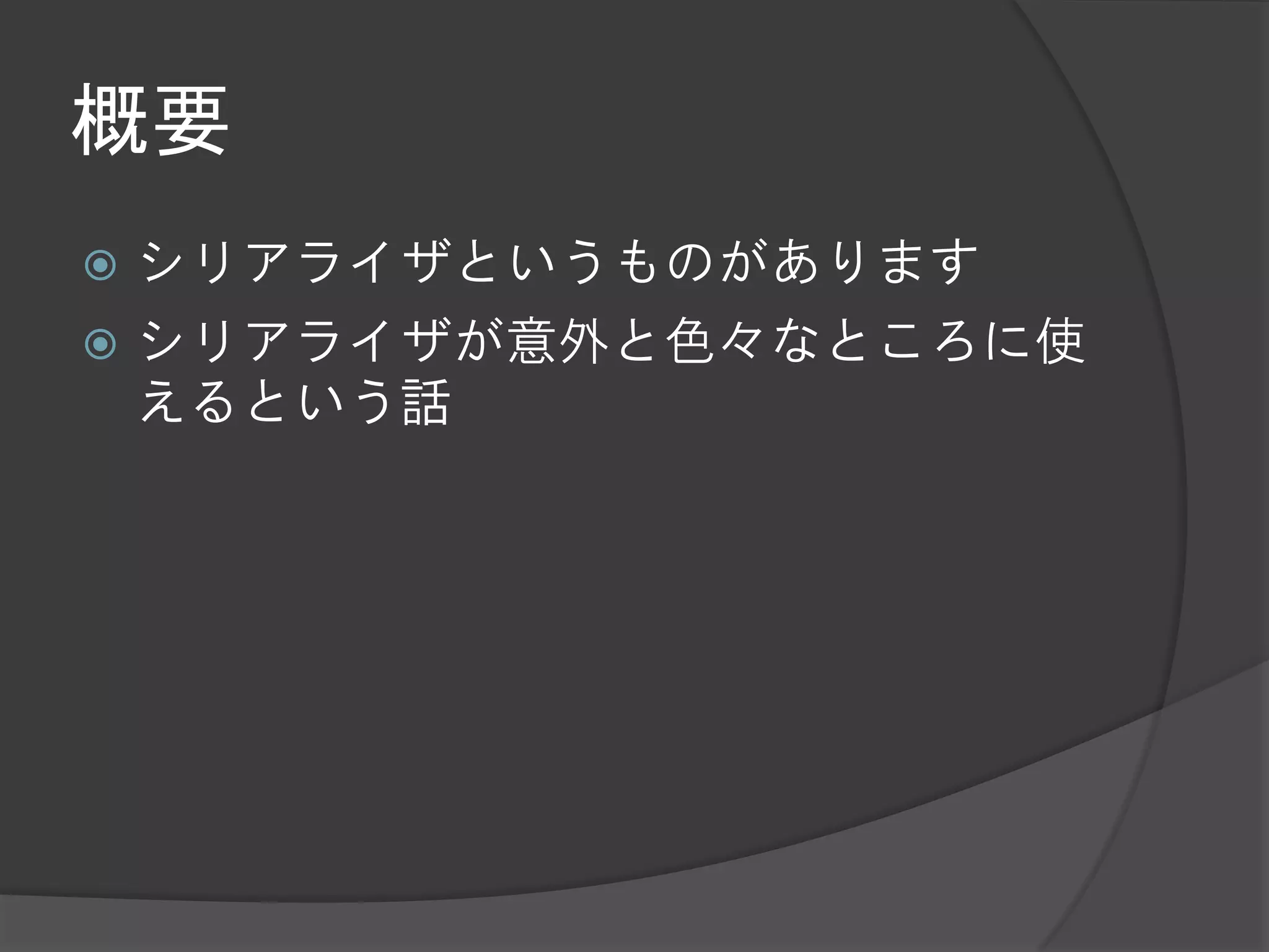 概要
 シリアライザというものがあります
 シリアライザが意外と色々なところに使
  えるという話
 