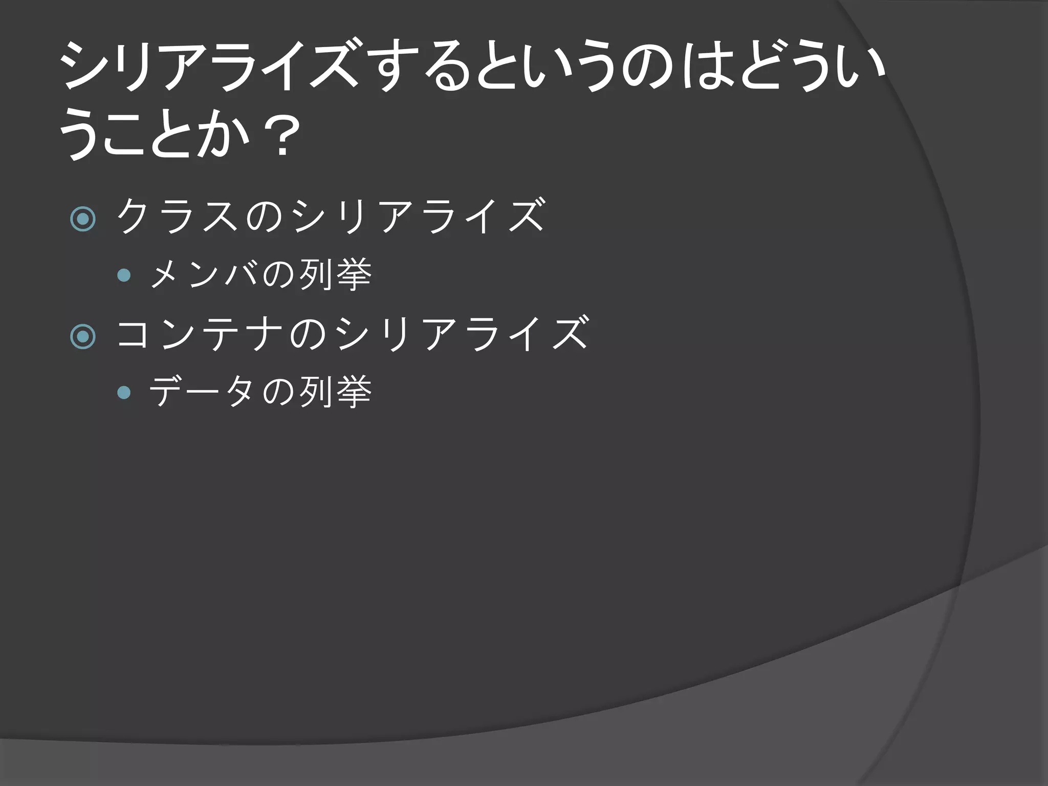 シリアライズするというのはどうい
うことか？
   クラスのシリアライズ
     メンバの列挙
   コンテナのシリアライズ
     データの列挙
 