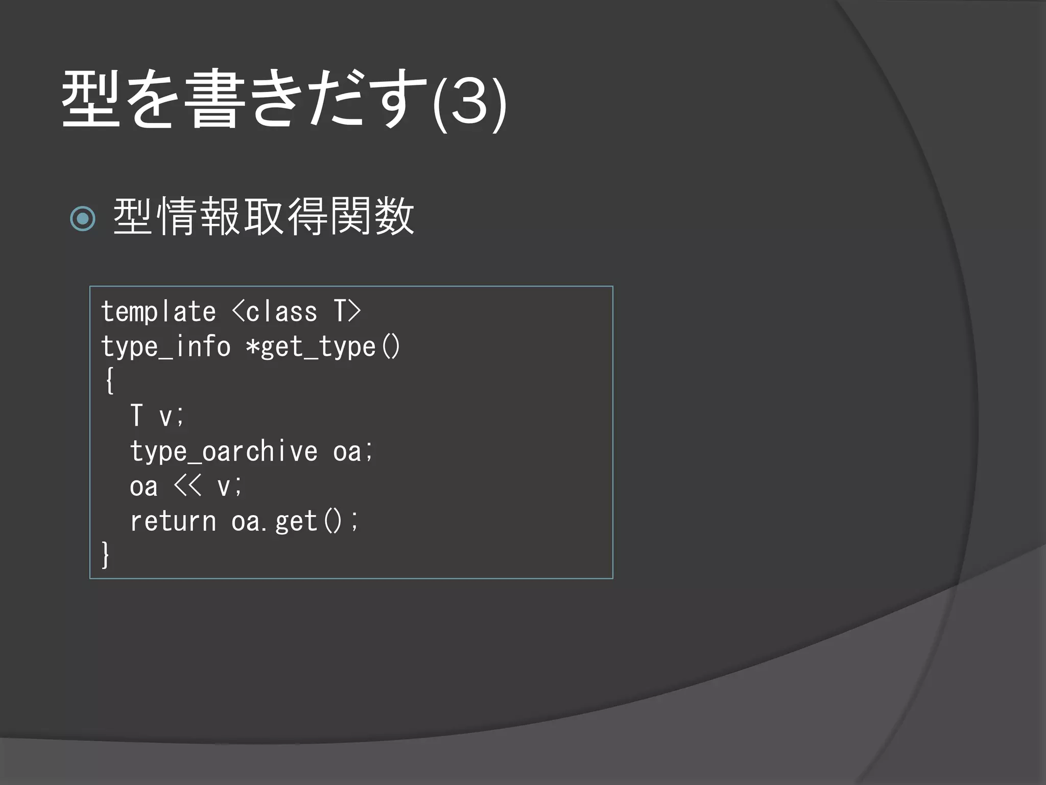 型を書きだす(3)
   型情報取得関数

    template <class T>
    type_info *get_type()
    {
      T v;
      type_oarchive oa;
      oa << v;
      return oa.get();
    }
 