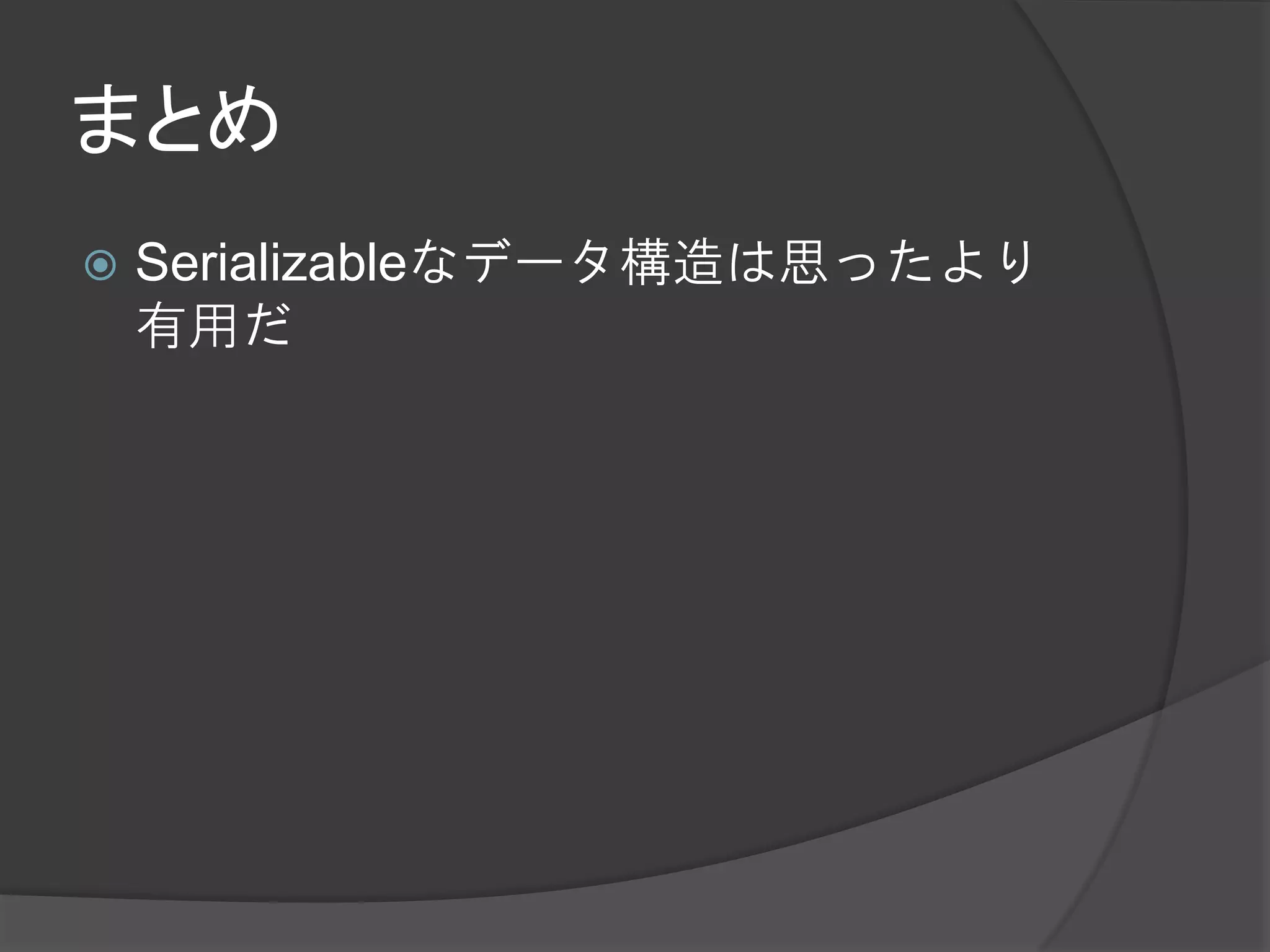 まとめ
   Serializableなデータ構造は思ったより
    有用だ
 