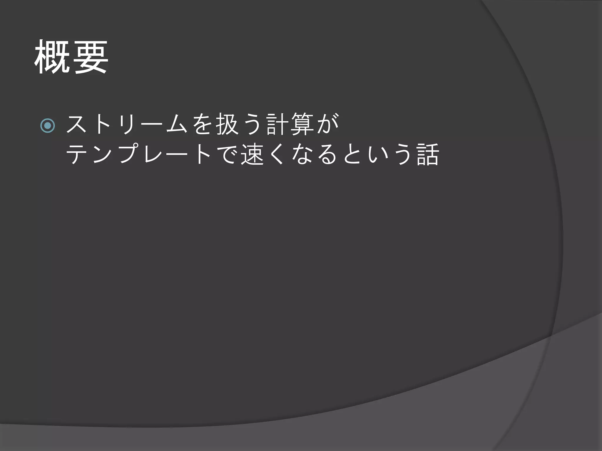 概要
   ストリームを扱う計算が
    テンプレートで速くなるという話
 