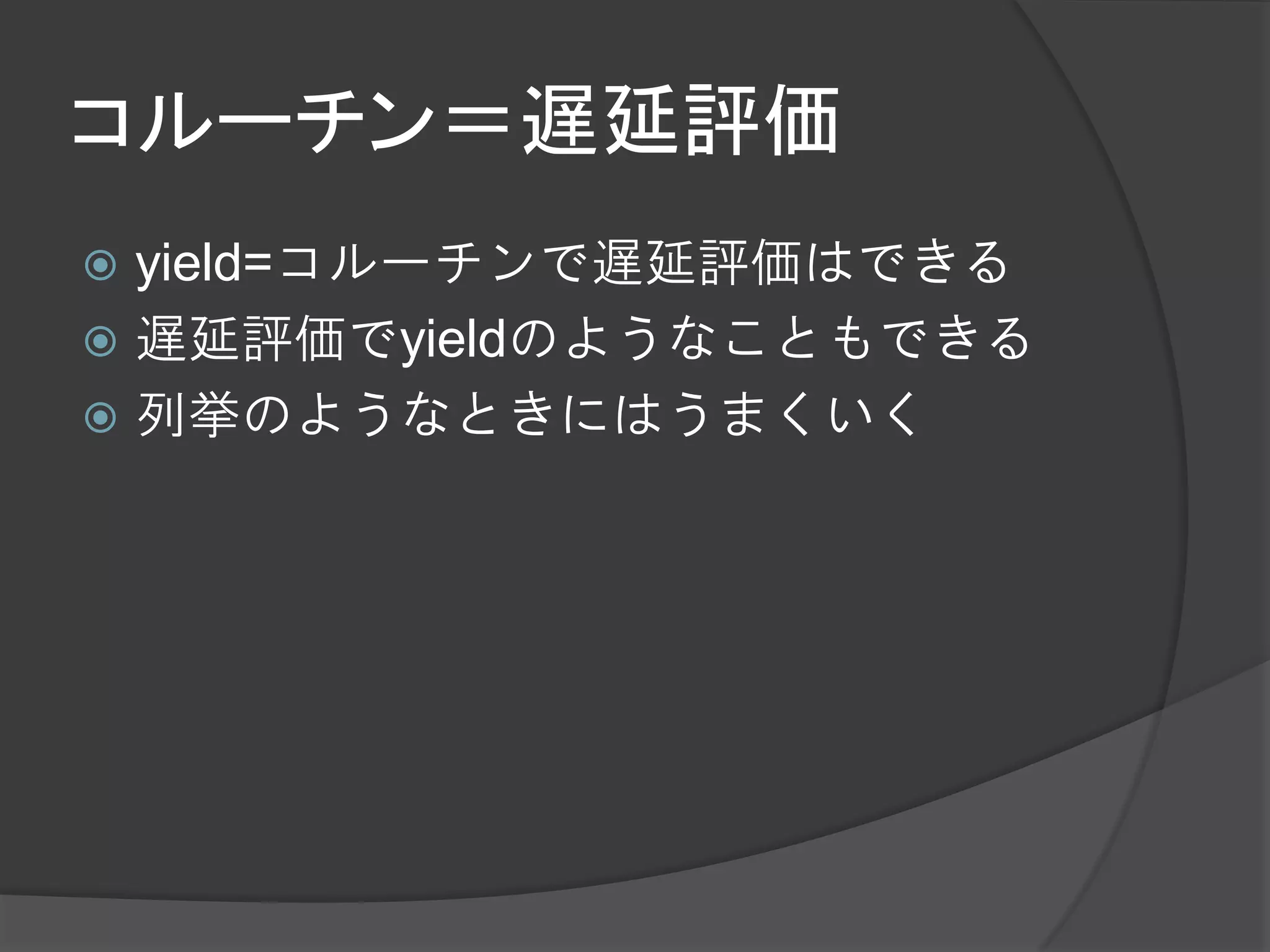 コルーチン＝遅延評価
 yield=コルーチンで遅延評価はできる
 遅延評価でyieldのようなこともできる
 列挙のようなときにはうまくいく
 