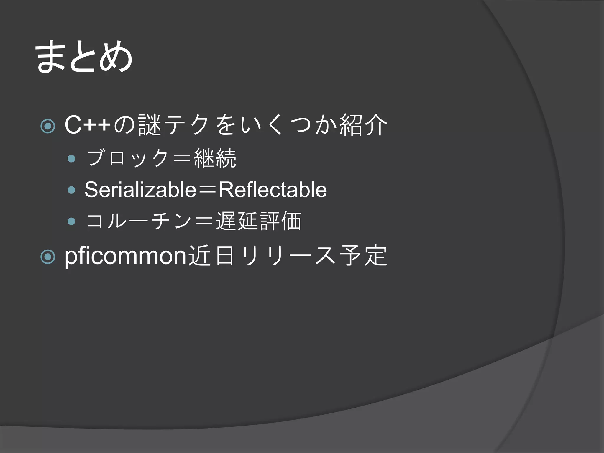 まとめ
   C++の謎テクをいくつか紹介
     ブロック＝継続
     Serializable＝Reflectable
     コルーチン＝遅延評価
   pficommon近日リリース予定
 
