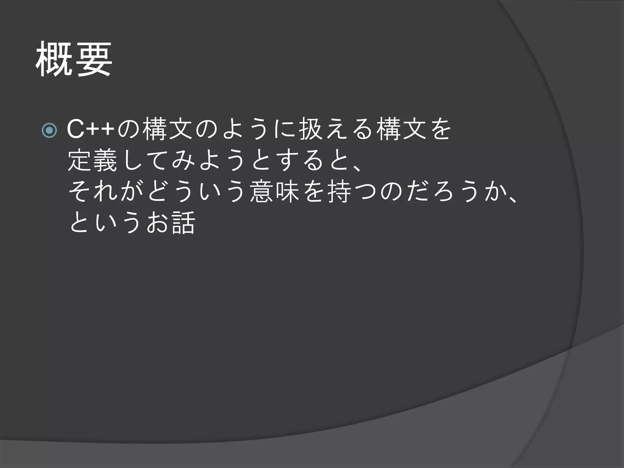 概要
   C++の構文のように扱える構文を
    定義してみようとすると、
    それがどういう意味を持つのだろうか、
    というお話
 