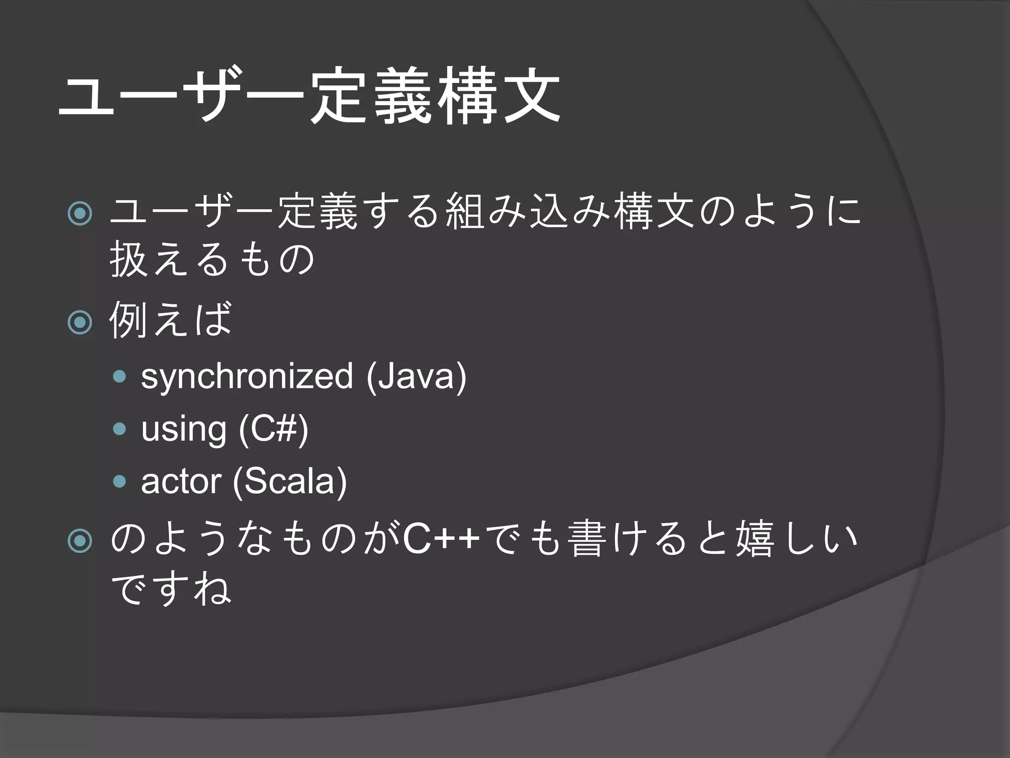 ユーザー定義構文
 ユーザー定義する組み込み構文のように
  扱えるもの
 例えば
     synchronized (Java)
     using (C#)
     actor (Scala)
   のようなものがC++でも書けると嬉しい
    ですね
 