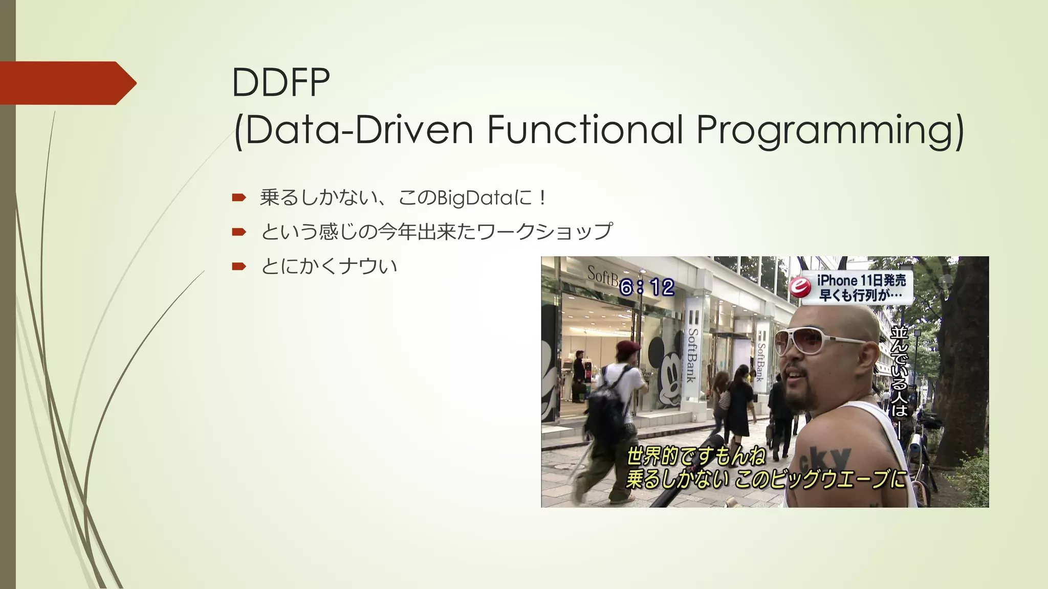 DDFP
(Data-Driven Functional Programming)
 乗るしかない、このBigDataに！
 という感じの今年出来たワークショップ
 とにかくナウい
 
